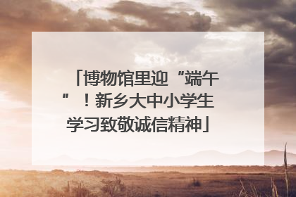 博物馆里迎“端午”！新乡大中小学生学习致敬诚信精神