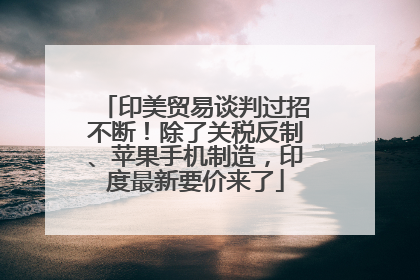 印美贸易谈判过招不断！除了关税反制、苹果手机制造，印度最新要价来了