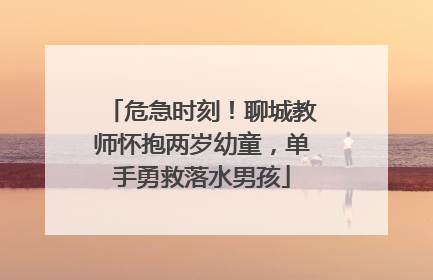 危急时刻！聊城教师怀抱两岁幼童，单手勇救落水男孩