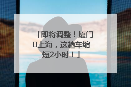 即将调整！厦门⇌上海，这趟车缩短2小时！