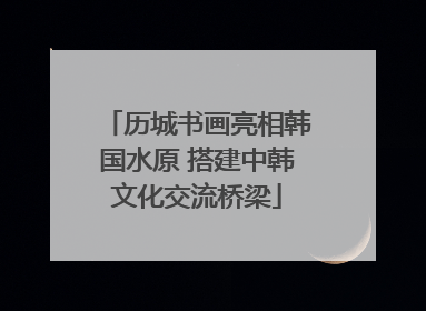历城书画亮相韩国水原 搭建中韩文化交流桥梁