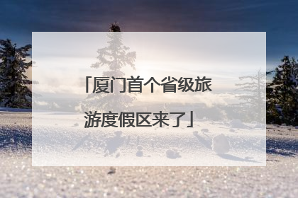 厦门首个省级旅游度假区来了