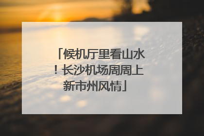 候机厅里看山水！长沙机场周周上新市州风情