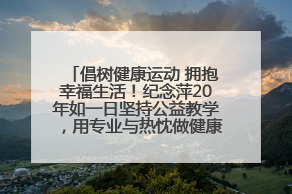 倡树健康运动 拥抱幸福生活！纪念萍20年如一日坚持公益教学，用专业与热忱做健康生活的引路人