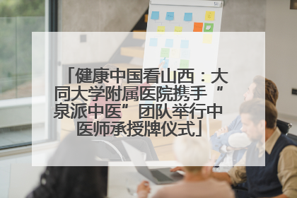 健康中国看山西：大同大学附属医院携手“泉派中医”团队举行中医师承授牌仪式