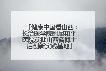 健康中国看山西：长治医学院附属和平医院获批山西省博士后创新实践基地