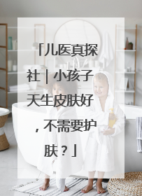 儿医真探社｜小孩子天生皮肤好，不需要护肤？