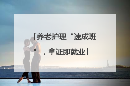 养老护理“速成班”，拿证即就业
