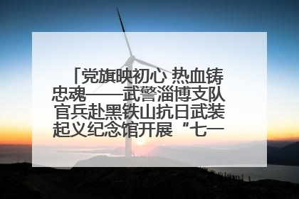 党旗映初心 热血铸忠魂——武警淄博支队官兵赴黑铁山抗日武装起义纪念馆开展“七一”主题党日活动