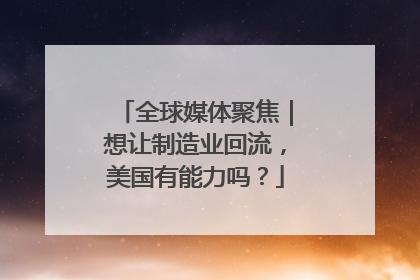 全球媒体聚焦｜想让制造业回流，美国有能力吗？