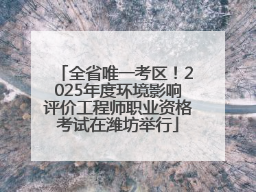 全省唯一考区！2025年度环境影响评价工程师职业资格考试在潍坊举行
