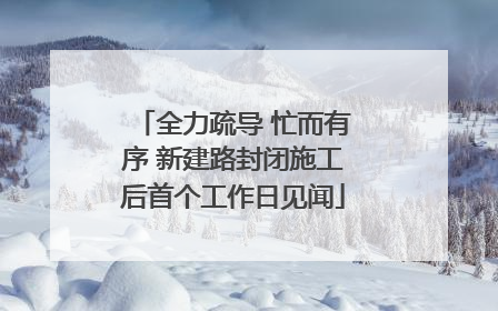 全力疏导 忙而有序 新建路封闭施工后首个工作日见闻