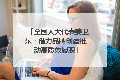 全国人大代表姜卫东：借力品牌创建推动高质效履职