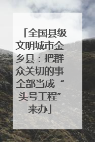 全国县级文明城市金乡县：把群众关切的事全部当成“头号工程”来办