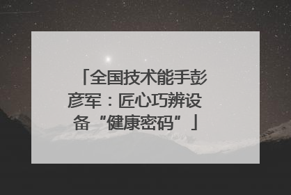 全国技术能手彭彦军：匠心巧辨设备“健康密码”