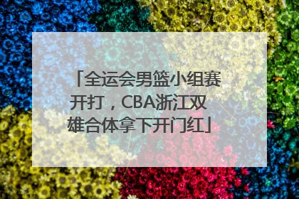 全运会男篮小组赛开打，CBA浙江双雄合体拿下开门红