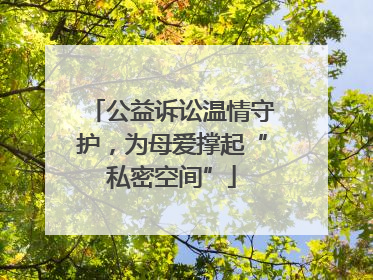 公益诉讼温情守护，为母爱撑起“私密空间”