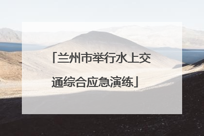 兰州市举行水上交通综合应急演练