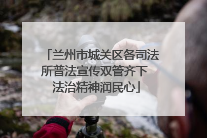 兰州市城关区各司法所普法宣传双管齐下 法治精神润民心