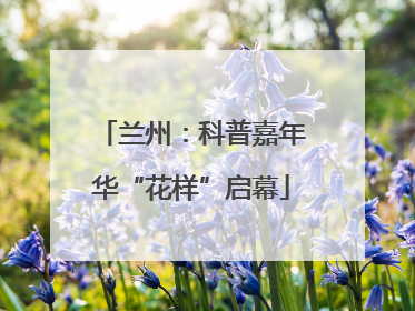 兰州：科普嘉年华“花样”启幕