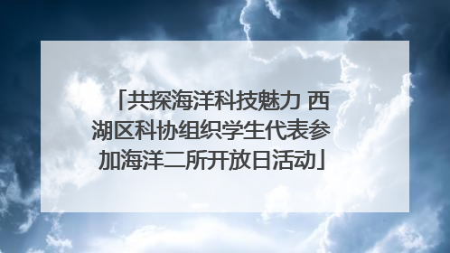 共探海洋科技魅力 西湖区科协组织学生代表参加海洋二所开放日活动
