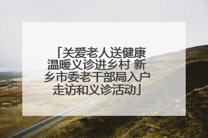 关爱老人送健康 温暖义诊进乡村 新乡市委老干部局入户走访和义诊活动