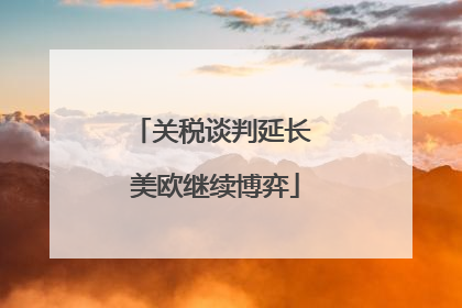 关税谈判延长 美欧继续博弈