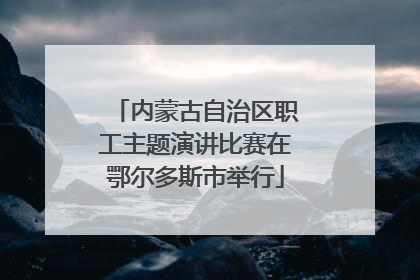 内蒙古自治区职工主题演讲比赛在鄂尔多斯市举行