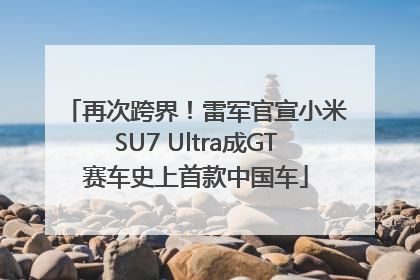 再次跨界！雷军官宣小米SU7 Ultra成GT赛车史上首款中国车