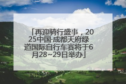 再迎骑行盛事，2025中国·成都天府绿道国际自行车赛将于6月28~29日举办