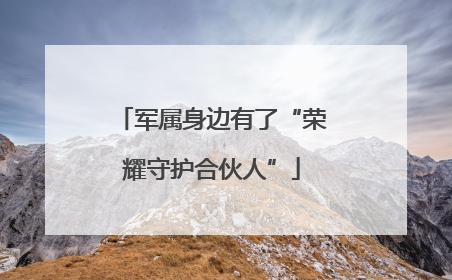 军属身边有了“荣耀守护合伙人”
