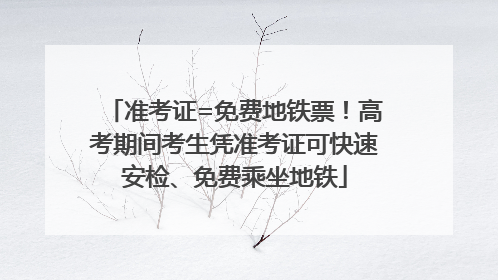准考证=免费地铁票！高考期间考生凭准考证可快速安检、免费乘坐地铁