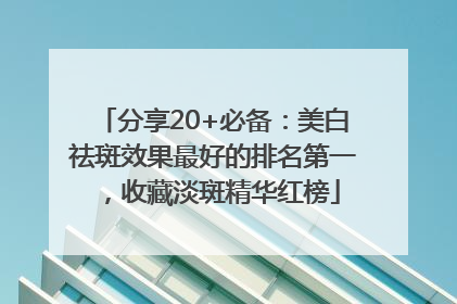 分享20+必备：美白祛斑效果最好的排名第一，收藏淡斑精华红榜