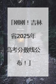 刚刚！吉林省2025年高考分数线公布！