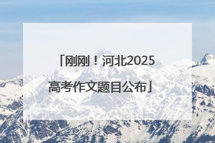 刚刚！河北2025高考作文题目公布