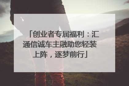 创业者专属福利：汇通信诚车主融助您轻装上阵，逐梦前行