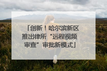 创新！哈尔滨新区推出律所“远程视频审查”审批新模式