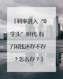 利率进入“0字头”时代 有了闲钱还存不存？怎么存？