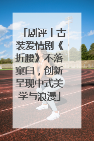 剧评丨古装爱情剧《折腰》不落窠臼，创新呈现中式美学与浪漫