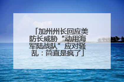 加州州长回应美防长威胁“动用海军陆战队”应对骚乱：简直是疯了
