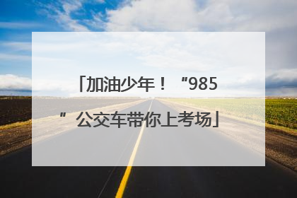 加油少年！“985”公交车带你上考场
