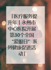 医疗服务提升年丨永州市中心医院开展第30个全国“爱眼日”系列健康促进活动