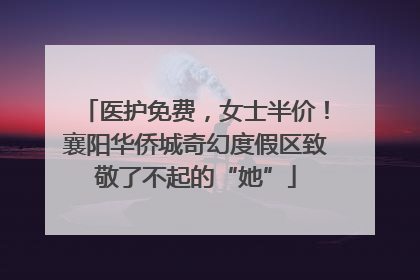 医护免费，女士半价！襄阳华侨城奇幻度假区致敬了不起的“她”