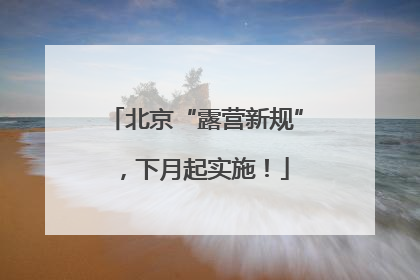 北京“露营新规”，下月起实施！