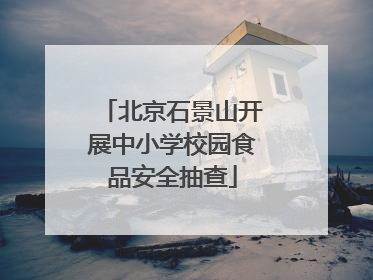 北京石景山开展中小学校园食品安全抽查
