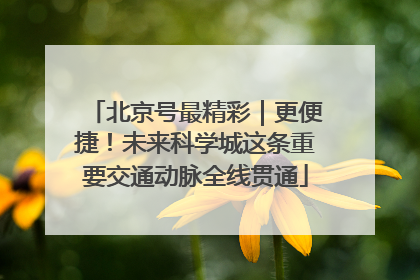 北京号最精彩｜更便捷！未来科学城这条重要交通动脉全线贯通