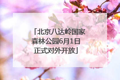 北京八达岭国家森林公园6月1日正式对外开放