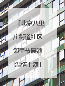 北京八里庄街道社区邻里节展演温情上演