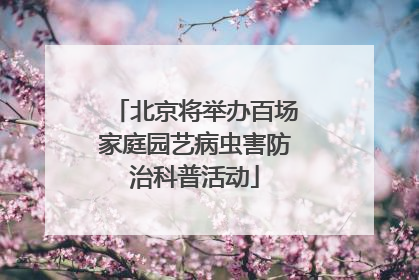 北京将举办百场家庭园艺病虫害防治科普活动
