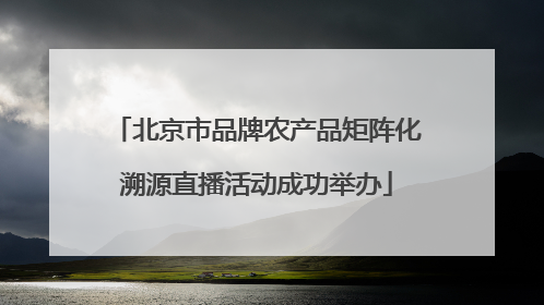 北京市品牌农产品矩阵化溯源直播活动成功举办